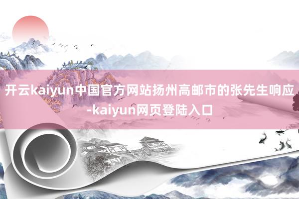 开云kaiyun中国官方网站扬州高邮市的张先生响应-kaiyun网页登陆入口