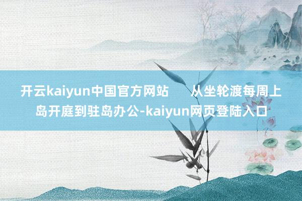 开云kaiyun中国官方网站      从坐轮渡每周上岛开庭到驻岛办公-kaiyun网页登陆入口