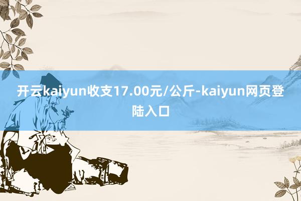 开云kaiyun收支17.00元/公斤-kaiyun网页登陆入口