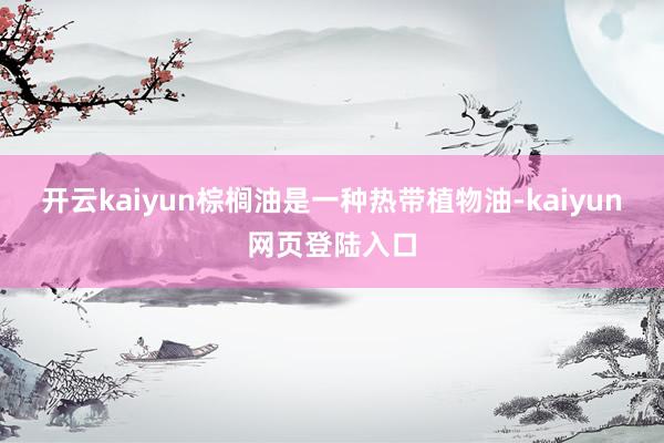 开云kaiyun棕榈油是一种热带植物油-kaiyun网页登陆入口