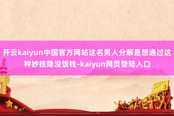 开云kaiyun中国官方网站这名男人分解是想通过这种妙技隐没饭钱-kaiyun网页登陆入口