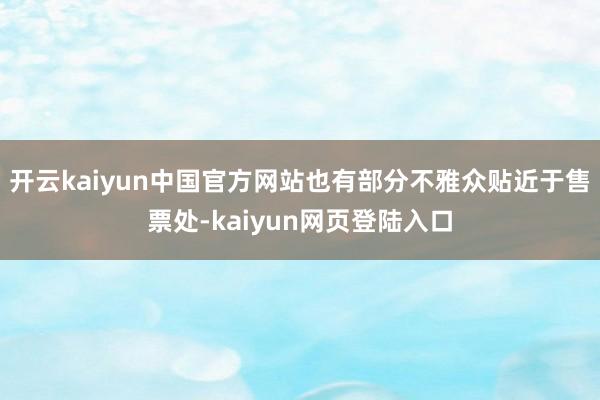 开云kaiyun中国官方网站也有部分不雅众贴近于售票处-kaiyun网页登陆入口