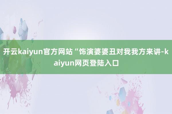 开云kaiyun官方网站“饰演婆婆丑对我我方来讲-kaiyun网页登陆入口