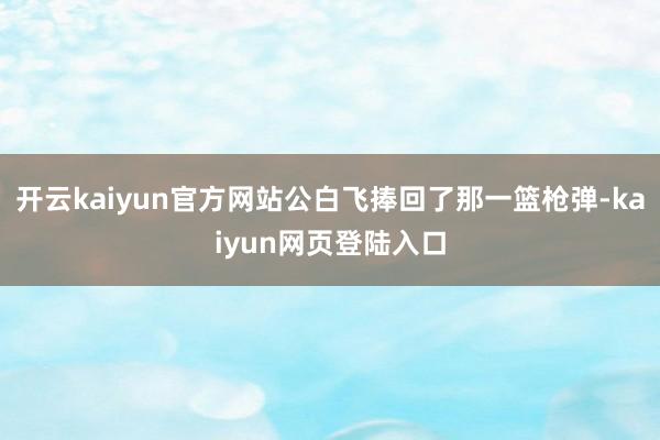 开云kaiyun官方网站公白飞捧回了那一篮枪弹-kaiyun网页登陆入口