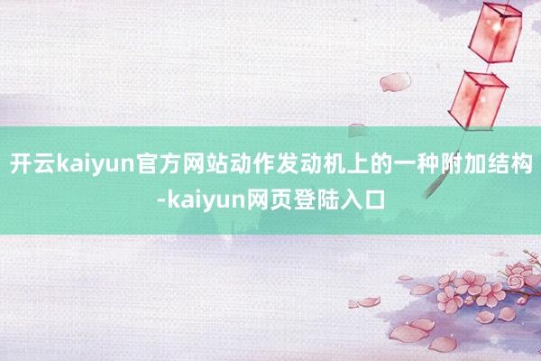 开云kaiyun官方网站动作发动机上的一种附加结构-kaiyun网页登陆入口