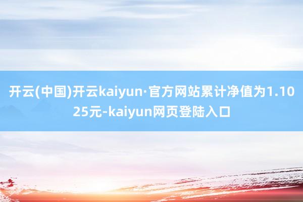 开云(中国)开云kaiyun·官方网站累计净值为1.1025元-kaiyun网页登陆入口
