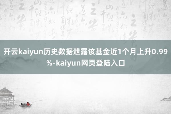 开云kaiyun历史数据泄露该基金近1个月上升0.99%-kaiyun网页登陆入口
