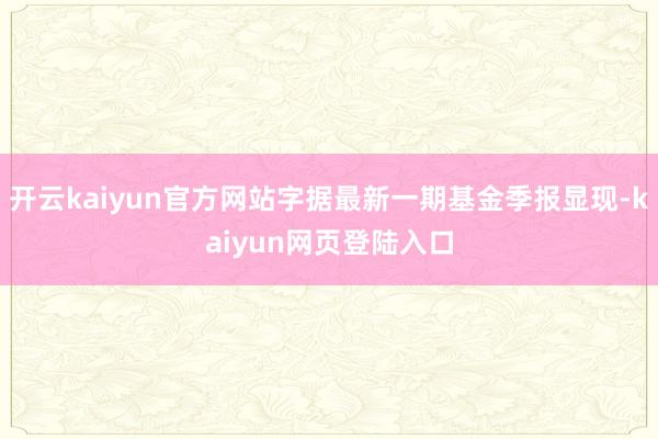 开云kaiyun官方网站字据最新一期基金季报显现-kaiyun网页登陆入口