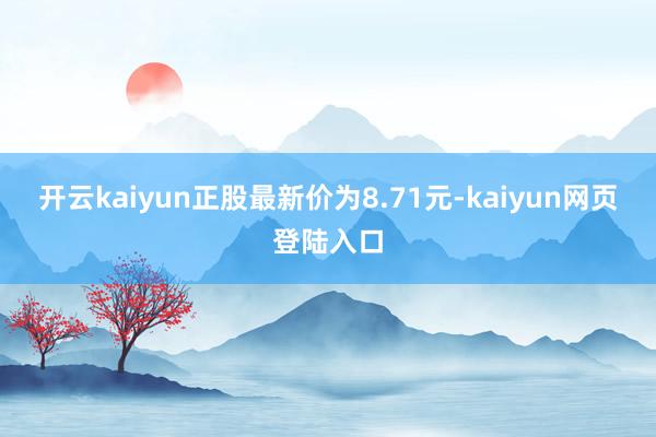开云kaiyun正股最新价为8.71元-kaiyun网页登陆入口