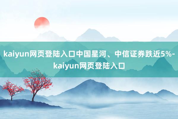 kaiyun网页登陆入口中国星河、中信证券跌近5%-kaiyun网页登陆入口