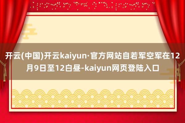 开云(中国)开云kaiyun·官方网站自若军空军在12月9日至12白昼-kaiyun网页登陆入口
