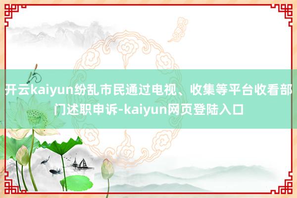 开云kaiyun纷乱市民通过电视、收集等平台收看部门述职申诉-kaiyun网页登陆入口