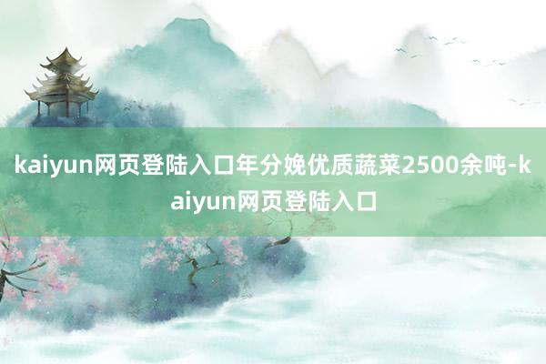 kaiyun网页登陆入口年分娩优质蔬菜2500余吨-kaiyun网页登陆入口