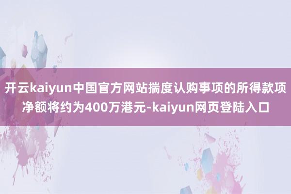 开云kaiyun中国官方网站揣度认购事项的所得款项净额将约为400万港元-kaiyun网页登陆入口