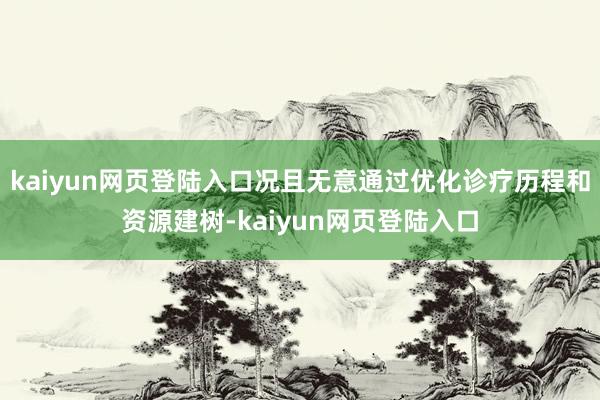 kaiyun网页登陆入口况且无意通过优化诊疗历程和资源建树-kaiyun网页登陆入口