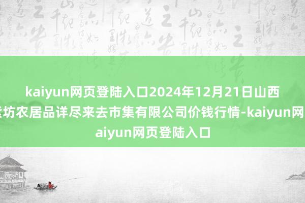kaiyun网页登陆入口2024年12月21日山西省长治市紫坊农居品详尽来去市集有限公司价钱行情-kaiyun网页登陆入口