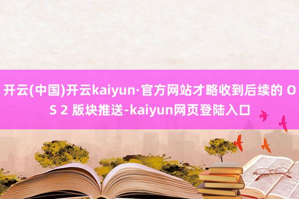 开云(中国)开云kaiyun·官方网站才略收到后续的 OS 2 版块推送-kaiyun网页登陆入口