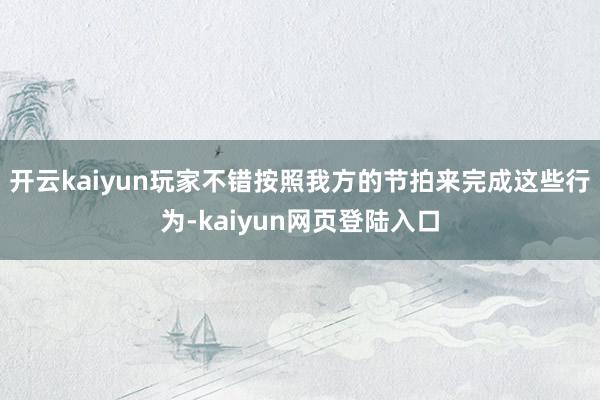 开云kaiyun玩家不错按照我方的节拍来完成这些行为-kaiyun网页登陆入口