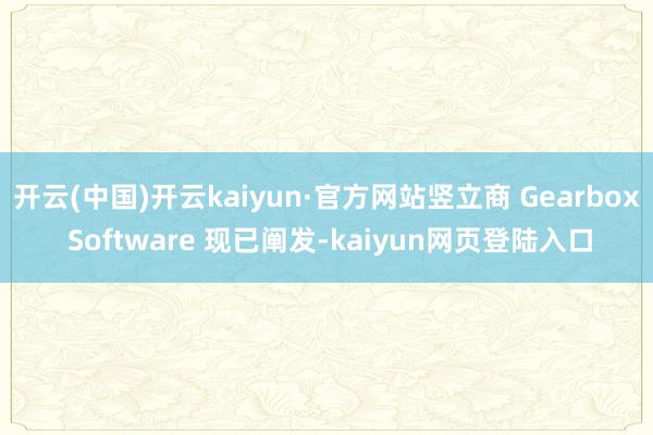 开云(中国)开云kaiyun·官方网站竖立商 Gearbox Software 现已阐发-kaiyun网页登陆入口