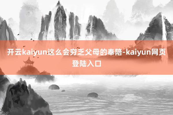 开云kaiyun这么会穷乏父母的奉陪-kaiyun网页登陆入口