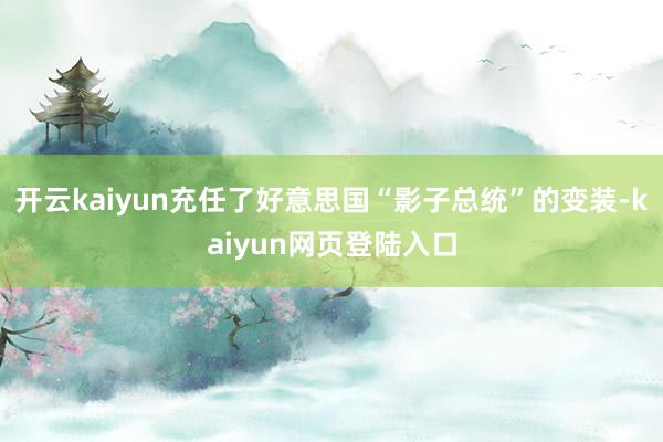 开云kaiyun充任了好意思国“影子总统”的变装-kaiyun网页登陆入口