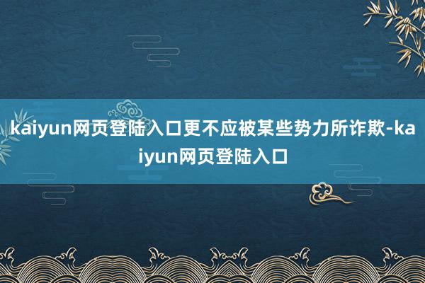 kaiyun网页登陆入口更不应被某些势力所诈欺-kaiyun网页登陆入口