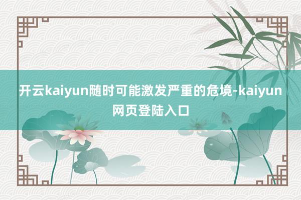 开云kaiyun随时可能激发严重的危境-kaiyun网页登陆入口