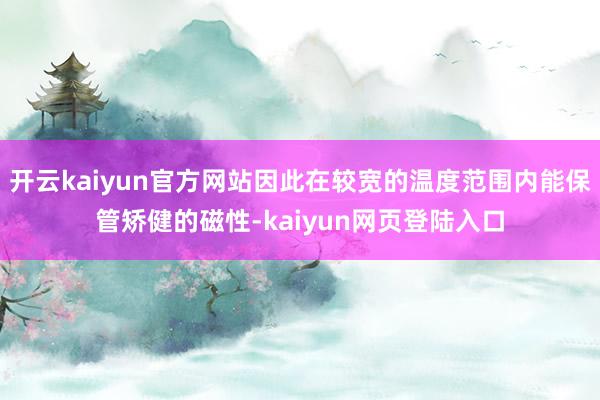 开云kaiyun官方网站因此在较宽的温度范围内能保管矫健的磁性-kaiyun网页登陆入口