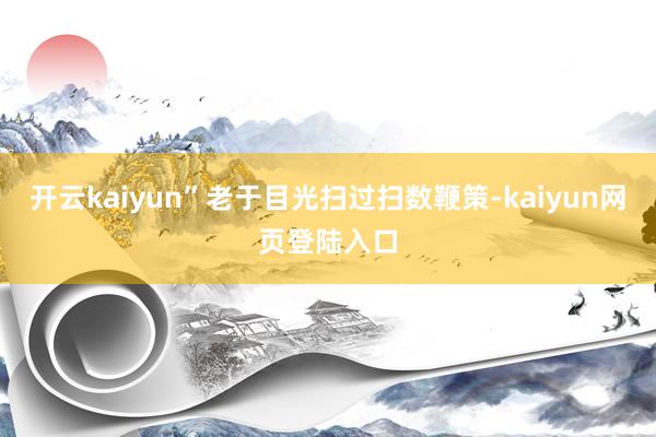 开云kaiyun”老于目光扫过扫数鞭策-kaiyun网页登陆入口
