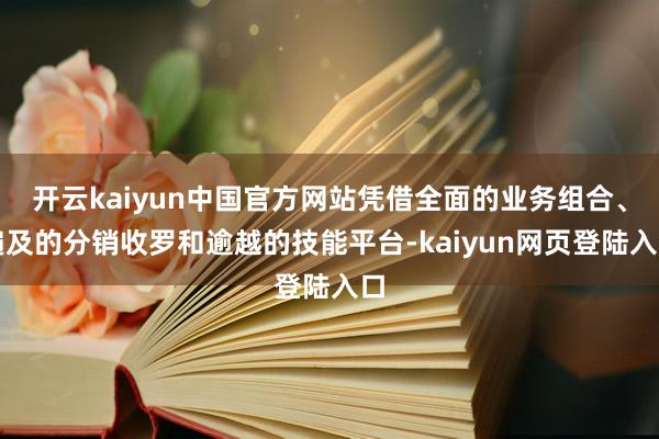 开云kaiyun中国官方网站凭借全面的业务组合、遍及的分销收罗和逾越的技能平台-kaiyun网页登陆入口