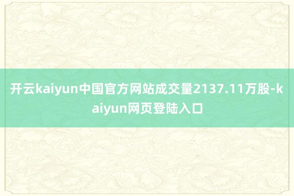 开云kaiyun中国官方网站成交量2137.11万股-kaiyun网页登陆入口