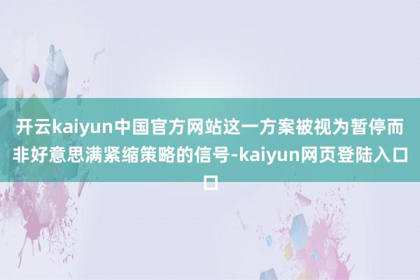开云kaiyun中国官方网站这一方案被视为暂停而非好意思满紧缩策略的信号-kaiyun网页登陆入口