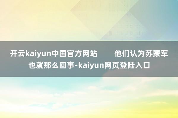 开云kaiyun中国官方网站        他们认为苏蒙军也就那么回事-kaiyun网页登陆入口