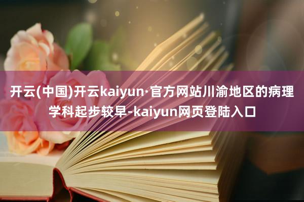 开云(中国)开云kaiyun·官方网站川渝地区的病理学科起步较早-kaiyun网页登陆入口