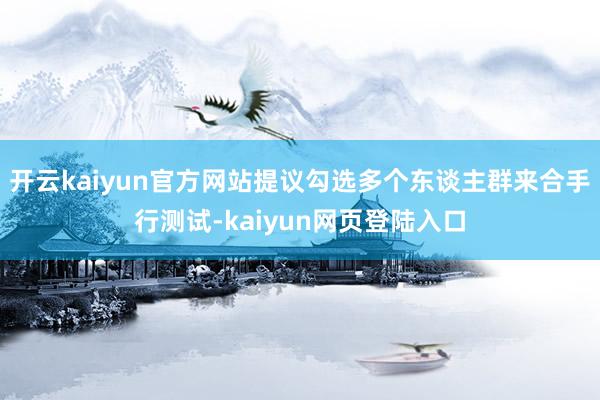 开云kaiyun官方网站提议勾选多个东谈主群来合手行测试-kaiyun网页登陆入口