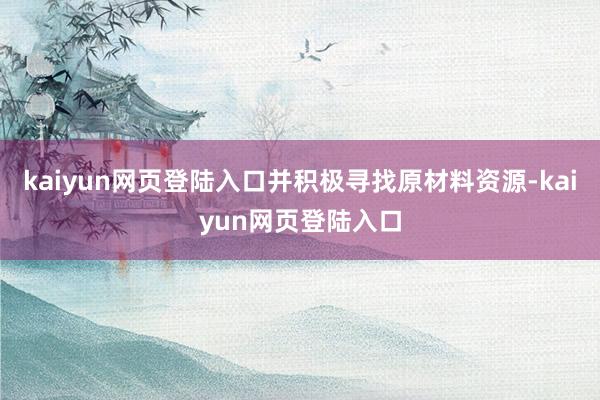 kaiyun网页登陆入口并积极寻找原材料资源-kaiyun网页登陆入口