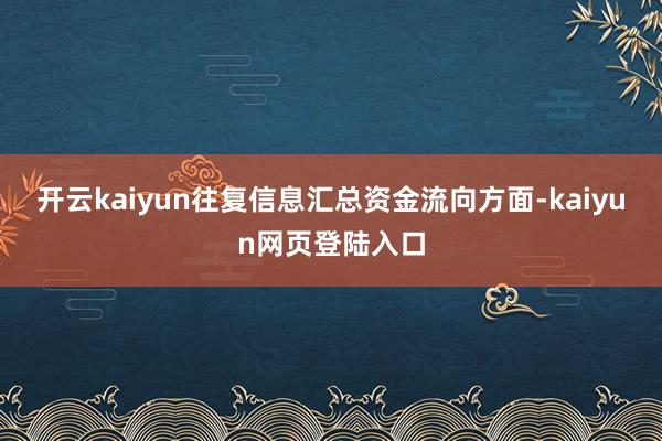 开云kaiyun往复信息汇总资金流向方面-kaiyun网页登陆入口