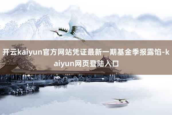 开云kaiyun官方网站凭证最新一期基金季报露馅-kaiyun网页登陆入口