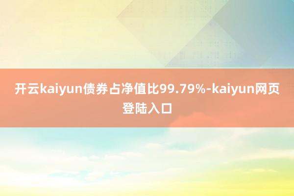 开云kaiyun债券占净值比99.79%-kaiyun网页登陆入口
