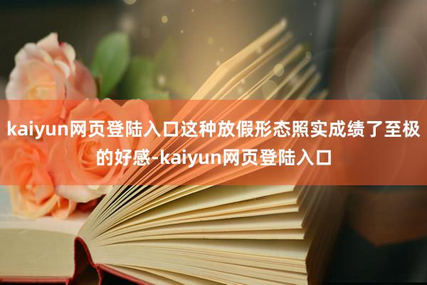 kaiyun网页登陆入口这种放假形态照实成绩了至极的好感-kaiyun网页登陆入口