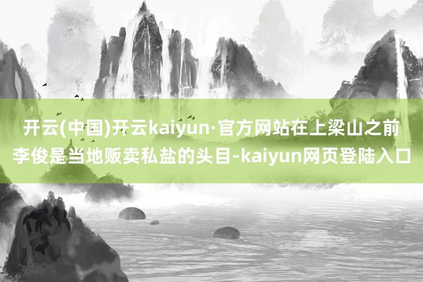 开云(中国)开云kaiyun·官方网站在上梁山之前李俊是当地贩卖私盐的头目-kaiyun网页登陆入口