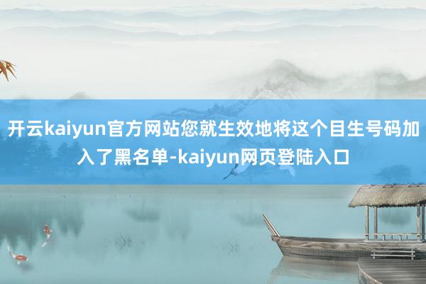开云kaiyun官方网站您就生效地将这个目生号码加入了黑名单-kaiyun网页登陆入口