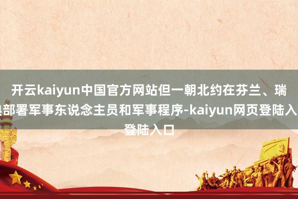开云kaiyun中国官方网站但一朝北约在芬兰、瑞典部署军事东说念主员和军事程序-kaiyun网页登陆入口