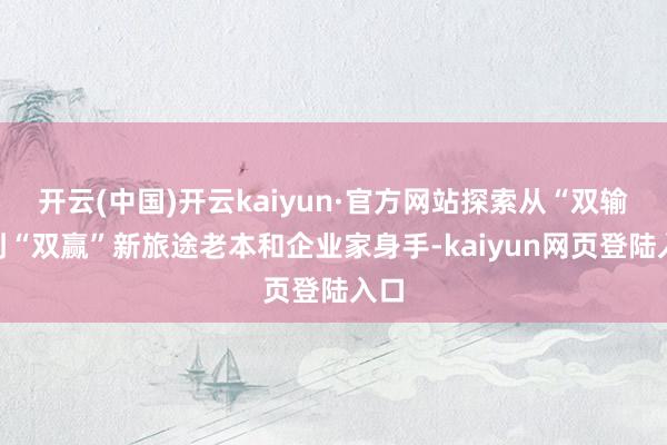 开云(中国)开云kaiyun·官方网站探索从“双输”到“双赢”新旅途老本和企业家身手-kaiyun网页登陆入口