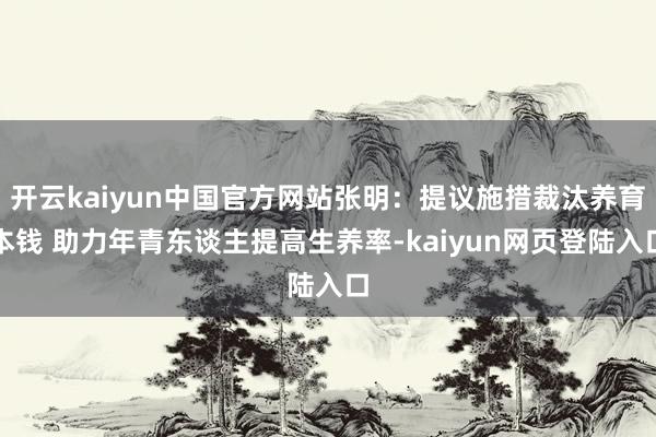 开云kaiyun中国官方网站张明：提议施措裁汰养育本钱 助力年青东谈主提高生养率-kaiyun网页登陆入口