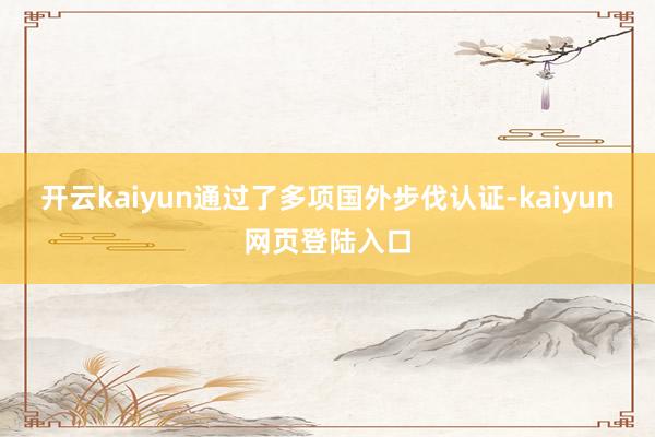 开云kaiyun通过了多项国外步伐认证-kaiyun网页登陆入口