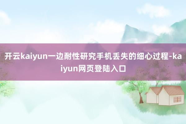 开云kaiyun一边耐性研究手机丢失的细心过程-kaiyun网页登陆入口