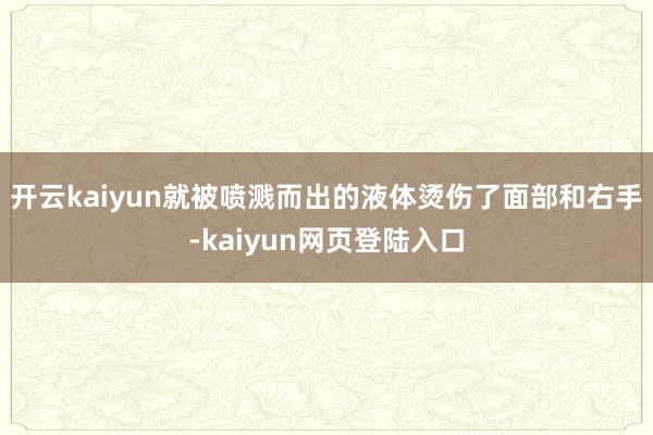 开云kaiyun就被喷溅而出的液体烫伤了面部和右手-kaiyun网页登陆入口
