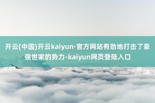 开云(中国)开云kaiyun·官方网站有劲地打击了豪强世家的势力-kaiyun网页登陆入口