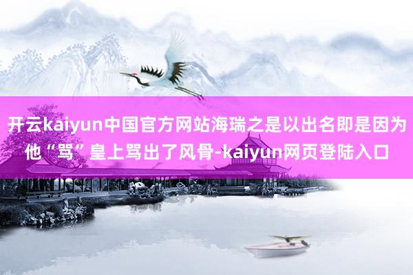 开云kaiyun中国官方网站海瑞之是以出名即是因为他“骂”皇上骂出了风骨-kaiyun网页登陆入口